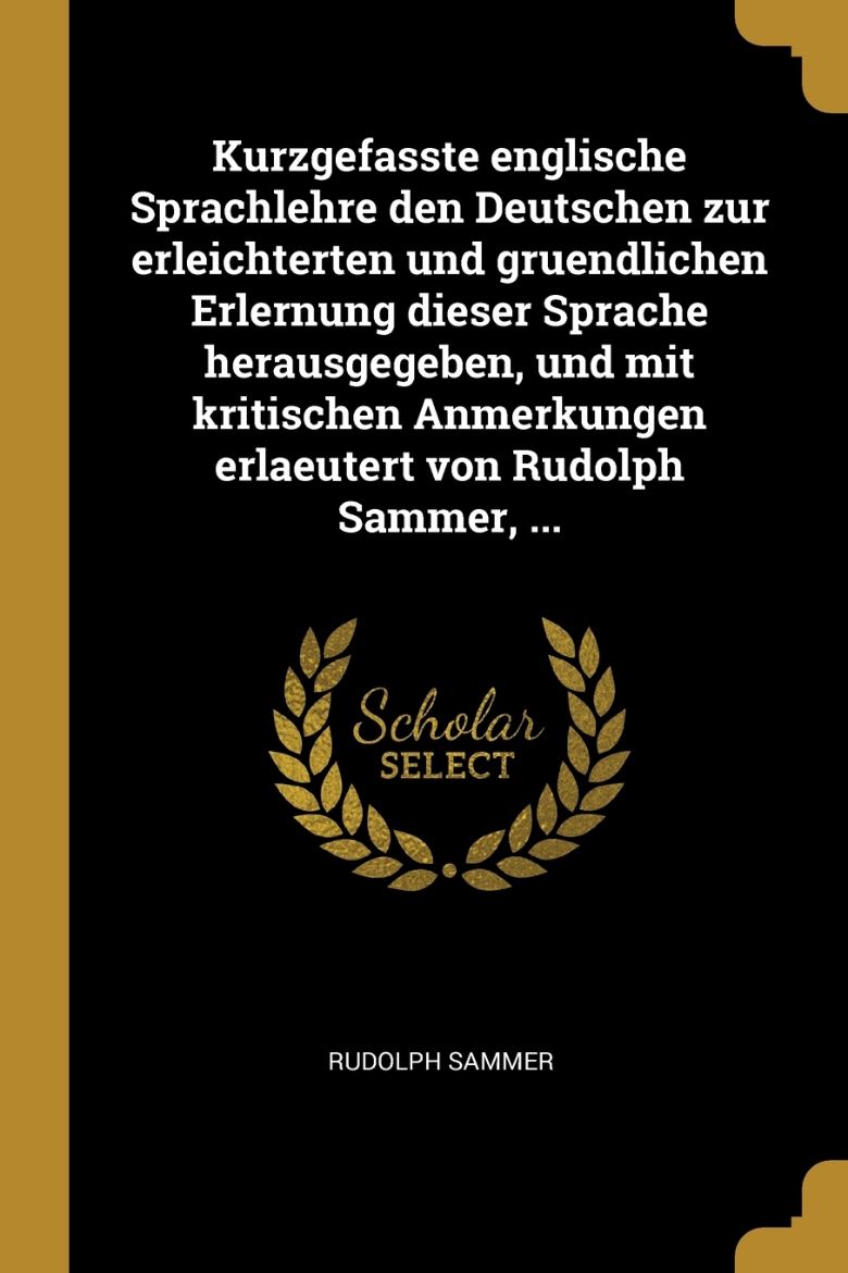 Immagine di Kurzgefasste englische Sprachlehre den Deutschen zur erleichterten und gruendlichen Erlernung dieser Sprache herausgegeben, und mit kritischen Anmerkungen erlaeutert von Rudolph Sammer, ...